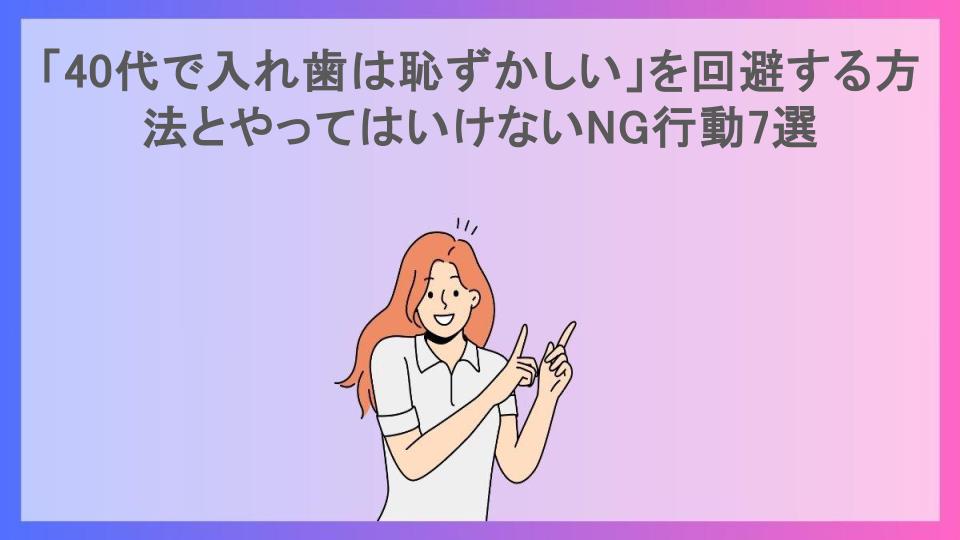 「40代で入れ歯は恥ずかしい」を回避する方法とやってはいけないNG行動7選